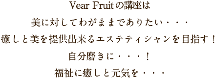 Vear Fruitの講座は美に対してわがままでありたい・・・癒しと美を提供出来るエステティシャンを目指す！自分磨きに・・・！福祉に癒しと元気を・・・